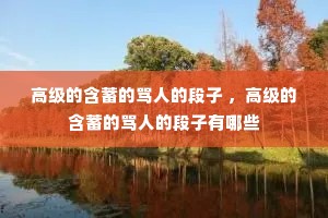 高级的含蓄的骂人的段子 ,高级的含蓄的骂人的段子有哪些 高级的含蓄的骂人的段子 ,高级的含蓄的骂人的段子有哪些