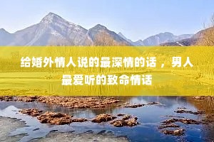 给婚外情人说的最深情的话 ,男人最爱听的致命情话 给婚外情人说的最深情的话 ,男人最爱听的致命情话