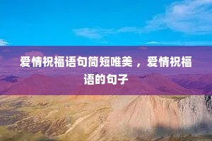爱情祝福语句简短唯美 ,爱情祝福语的句子 爱情祝福语句简短唯美 ,爱情祝福语的句子