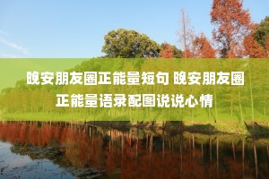 晚安朋友圈正能量短句 晚安朋友圈正能量语录配图说说心情 晚安朋友圈正能量短句 晚安朋友圈正能量语录配图说说心情
