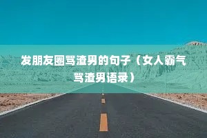 发朋友圈骂渣男的句子(女人霸气骂渣男语录) 发朋友圈骂渣男的句子(女人霸气骂渣男语录)