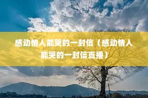 感动情人能哭的一封信(感动情人能哭的一封信直播) 感动情人能哭的一封信(感动情人能哭的一封信直播)