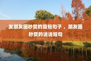 发朋友圈秒赞的简短句子 ,朋友圈秒赞的说说短句 发朋友圈秒赞的简短句子 ,朋友圈秒赞的说说短句