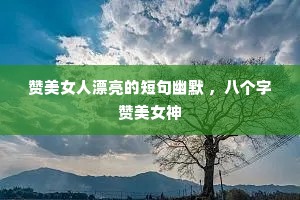 赞美女人漂亮的短句幽默 ,八个字赞美女神 赞美女人漂亮的短句幽默 ,八个字赞美女神