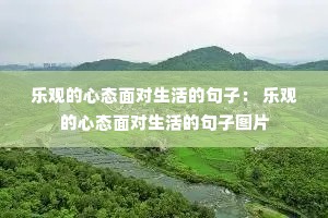 乐观的心态面对生活的句子: 乐观的心态面对生活的句子图片 乐观的心态面对生活的句子: 乐观的心态面对生活的句子图片
