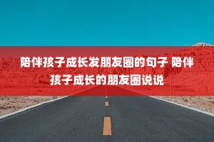 陪伴孩子成长发朋友圈的句子 陪伴孩子成长的朋友圈说说 陪伴孩子成长发朋友圈的句子 陪伴孩子成长的朋友圈说说