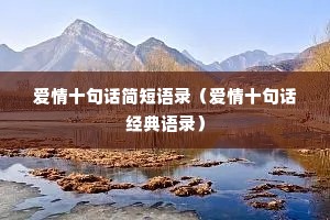 爱情十句话简短语录(爱情十句话经典语录) 爱情十句话简短语录(爱情十句话经典语录)