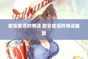 甜言蜜语的情话 甜言蜜语的情话幽默 甜言蜜语的情话 甜言蜜语的情话幽默