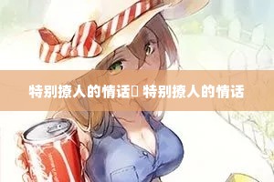 特别撩人的情话 特别撩人的情话 特别撩人的情话 特别撩人的情话