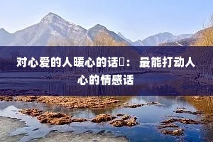 对心爱的人暖心的话: 最能打动人心的情感话 对心爱的人暖心的话: 最能打动人心的情感话