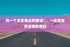 向一个女生表白的情话 ,一段简短而深情的告白 向一个女生表白的情话 ,一段简短而深情的告白