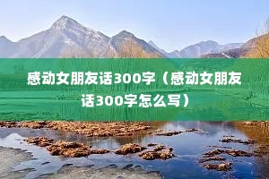 感动女朋友话300字(感动女朋友话300字怎么写) 感动女朋友话300字(感动女朋友话300字怎么写)