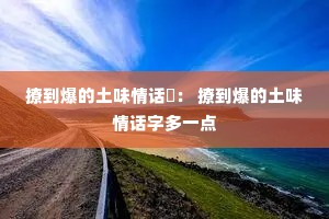 撩到爆的土味情话: 撩到爆的土味情话字多一点 撩到爆的土味情话: 撩到爆的土味情话字多一点