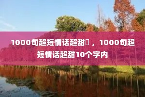 1000句超短情话超甜 ,1000句超短情话超甜10个字内 1000句超短情话超甜 ,1000句超短情话超甜10个字内