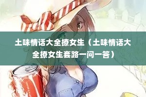 土味情话大全撩女生(土味情话大全撩女生套路一问一答) 土味情话大全撩女生(土味情话大全撩女生套路一问一答)