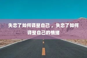 失恋了如何调整自己 ,失恋了如何调整自己的情绪 失恋了如何调整自己 ,失恋了如何调整自己的情绪