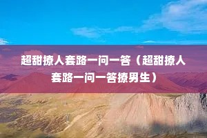 超甜撩人套路一问一答(超甜撩人套路一问一答撩男生) 超甜撩人套路一问一答(超甜撩人套路一问一答撩男生)