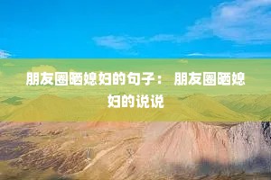 朋友圈晒媳妇的句子: 朋友圈晒媳妇的说说 朋友圈晒媳妇的句子: 朋友圈晒媳妇的说说