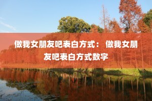 做我女朋友吧表白方式: 做我女朋友吧表白方式数字 做我女朋友吧表白方式: 做我女朋友吧表白方式数字