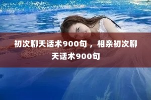 初次聊天话术900句 ,相亲初次聊天话术900句 初次聊天话术900句 ,相亲初次聊天话术900句