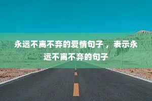 永远不离不弃的爱情句子 ,表示永远不离不弃的句子 永远不离不弃的爱情句子 ,表示永远不离不弃的句子