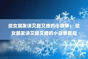 给女朋友讲又甜又撩的小故事: 给女朋友讲又甜又撩的小故事简短 给女朋友讲又甜又撩的小故事: 给女朋友讲又甜又撩的小故事简短
