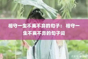 相守一生不离不弃的句子: 相守一生不离不弃的句子词 相守一生不离不弃的句子: 相守一生不离不弃的句子词