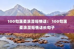 100句温柔浪漫短情话: 100句温柔浪漫短情话长句子 100句温柔浪漫短情话: 100句温柔浪漫短情话长句子