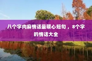 八个字肉麻情话最暖心短句 ,8个字的情话大全 八个字肉麻情话最暖心短句 ,8个字的情话大全
