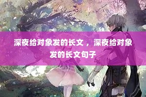 深夜给对象发的长文 ,深夜给对象发的长文句子 深夜给对象发的长文 ,深夜给对象发的长文句子