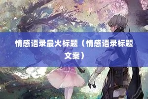 情感语录最火标题(情感语录标题文案) 情感语录最火标题(情感语录标题文案)
