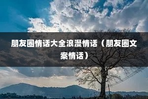 朋友圈情话大全浪漫情话(朋友圈文案情话) 朋友圈情话大全浪漫情话(朋友圈文案情话)
