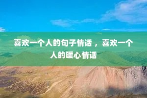 喜欢一个人的句子情话 ,喜欢一个人的暖心情话 喜欢一个人的句子情话 ,喜欢一个人的暖心情话