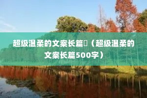 超级温柔的文案长篇(超级温柔的文案长篇500字) 超级温柔的文案长篇(超级温柔的文案长篇500字)