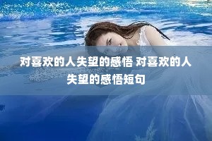对喜欢的人失望的感悟 对喜欢的人失望的感悟短句 对喜欢的人失望的感悟 对喜欢的人失望的感悟短句