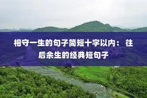相守一生的句子简短十字以内: 往后余生的经典短句子 相守一生的句子简短十字以内: 往后余生的经典短句子
