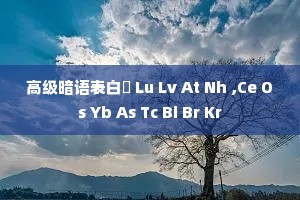 高级暗语表白 Lu Lv At Nh ,Ce Os Yb As Tc Bi Br Kr 高级暗语表白 Lu Lv At Nh ,Ce Os Yb As Tc Bi Br Kr