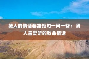 撩人的情话套路短句一问一答: 男人最爱听的致命情话 撩人的情话套路短句一问一答: 男人最爱听的致命情话