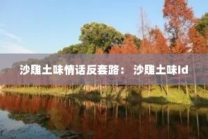 沙雕土味情话反套路: 沙雕土味id 沙雕土味情话反套路: 沙雕土味id