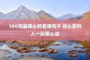 100句最暖心的爱情句子 给心爱的人一段暖心话 100句最暖心的爱情句子 给心爱的人一段暖心话