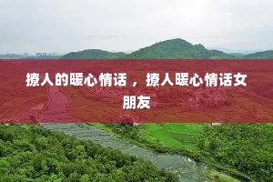 撩人的暖心情话 ,撩人暖心情话女朋友 撩人的暖心情话 ,撩人暖心情话女朋友