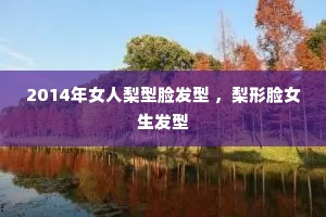 2014年女人梨型脸发型 ,梨形脸女生发型 2014年女人梨型脸发型 ,梨形脸女生发型