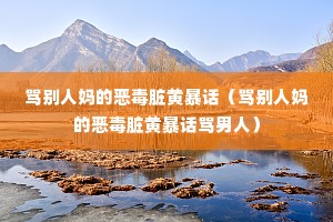 骂别人妈的恶毒脏黄暴话(骂别人妈的恶毒脏黄暴话骂男人) 骂别人妈的恶毒脏黄暴话(骂别人妈的恶毒脏黄暴话骂男人)