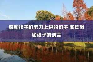 鼓励孩子们努力上进的句子 家长激励孩子的语言 鼓励孩子们努力上进的句子 家长激励孩子的语言