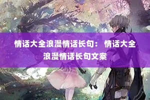 情话大全浪漫情话长句: 情话大全浪漫情话长句文案 情话大全浪漫情话长句: 情话大全浪漫情话长句文案