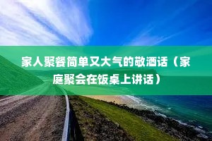 家人聚餐简单又大气的敬酒话(家庭聚会在饭桌上讲话) 家人聚餐简单又大气的敬酒话(家庭聚会在饭桌上讲话)