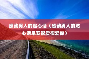 感动男人的贴心话(感动男人的贴心话早安很爱很爱你) 感动男人的贴心话(感动男人的贴心话早安很爱很爱你)