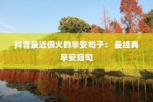 抖音最近很火的早安句子: 最经典早安短句 抖音最近很火的早安句子: 最经典早安短句