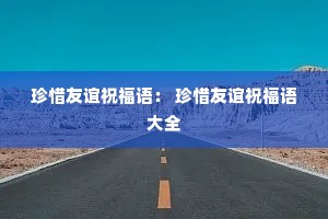 珍惜友谊祝福语: 珍惜友谊祝福语大全 珍惜友谊祝福语: 珍惜友谊祝福语大全