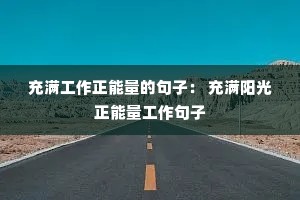 充满工作正能量的句子: 充满阳光正能量工作句子 充满工作正能量的句子: 充满阳光正能量工作句子
